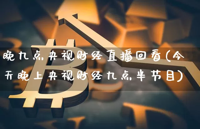 晚九点央视财经直播回看(今天晚上央视财经九点半节目)_https://www.dcjwmf.com_上期能源_第1张