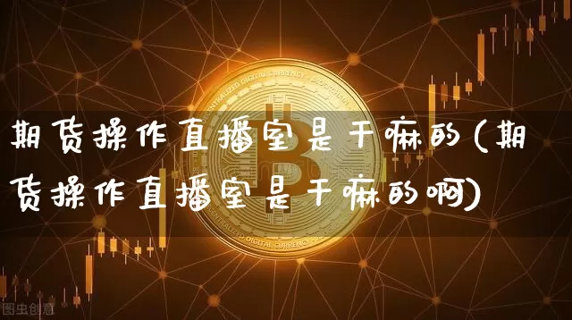 期货操作直播室是干嘛的(期货操作直播室是干嘛的啊)_https://www.dcjwmf.com_大商所_第1张