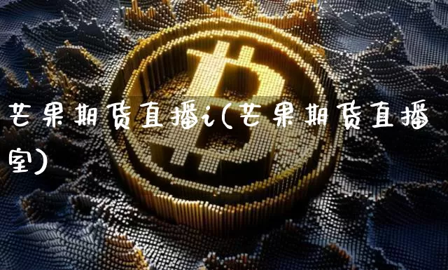 芒果期货直播i(芒果期货直播室)_https://www.dcjwmf.com_中金所_第1张