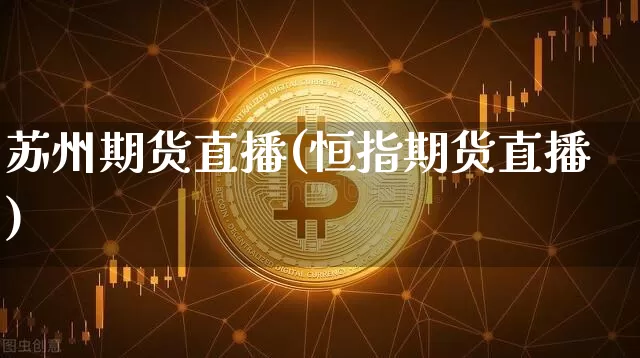 苏州期货直播(恒指期货直播)_https://www.dcjwmf.com_大商所_第1张