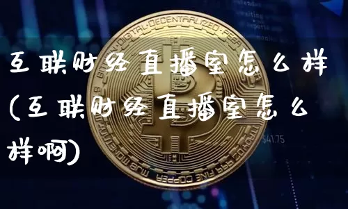 互联财经直播室怎么样(互联财经直播室怎么样啊)_https://www.dcjwmf.com_上期所_第1张