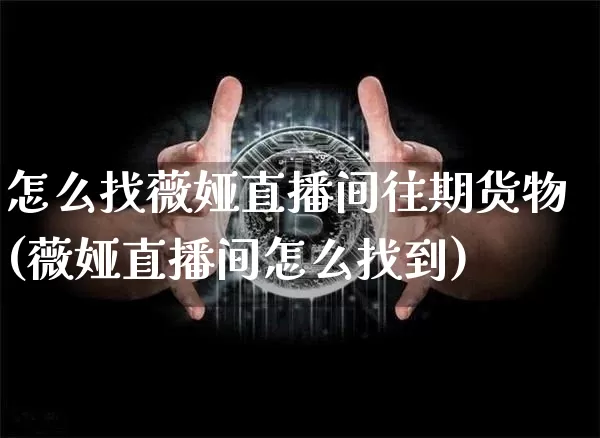 怎么找薇娅直播间往期货物(薇娅直播间怎么找到)_https://www.dcjwmf.com_广期所_第1张