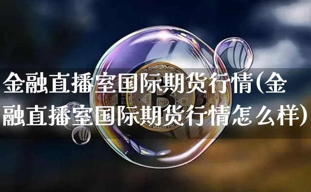 金融直播室国际期货行情(金融直播室国际期货行情怎么样)_https://www.dcjwmf.com_中金所_第1张