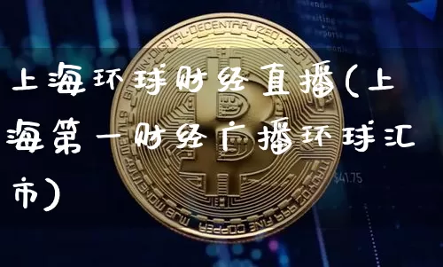 上海环球财经直播(上海第一财经广播环球汇市)_https://www.dcjwmf.com_上期所_第1张