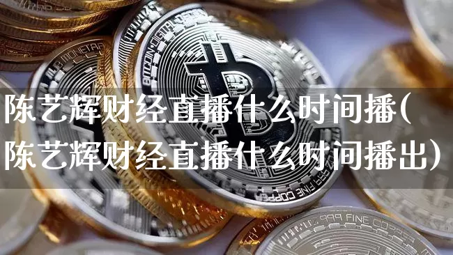 陈艺辉财经直播什么时间播(陈艺辉财经直播什么时间播出)_https://www.dcjwmf.com_郑商所_第1张