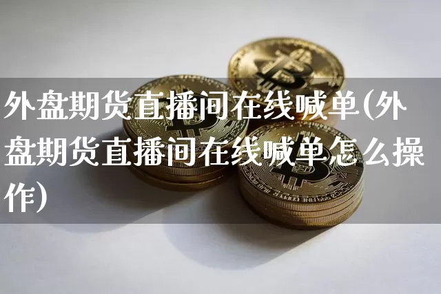 外盘期货直播间在线喊单(外盘期货直播间在线喊单怎么操作)_https://www.dcjwmf.com_郑商所_第1张