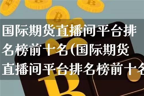国际期货直播间平台排名榜前十名(国际期货直播间平台排名榜前十名有哪些)_https://www.dcjwmf.com_中金所_第1张