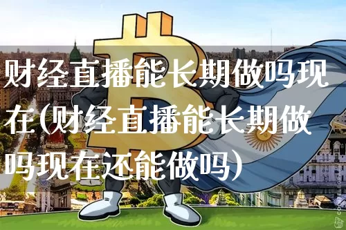 财经直播能长期做吗现在(财经直播能长期做吗现在还能做吗)_https://www.dcjwmf.com_郑商所_第1张