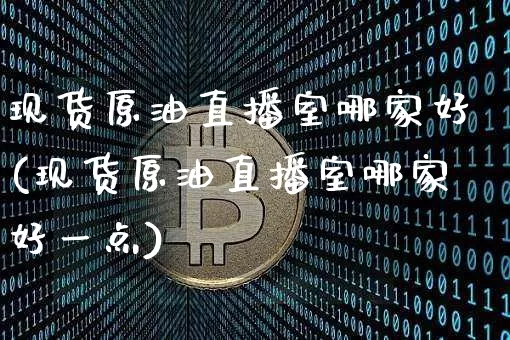现货原油直播室哪家好(现货原油直播室哪家好一点)_https://www.dcjwmf.com_上期能源_第1张