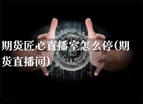 期货匠心直播室怎么停(期货直播间)_https://www.dcjwmf.com_广期所_第1张