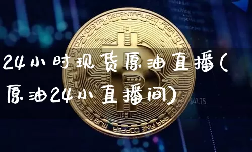 24小时现货原油直播(原油24小直播间)_https://www.dcjwmf.com_郑商所_第1张