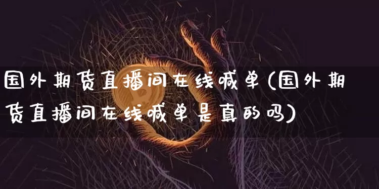 国外期货直播间在线喊单(国外期货直播间在线喊单是真的吗)_https://www.dcjwmf.com_广期所_第1张