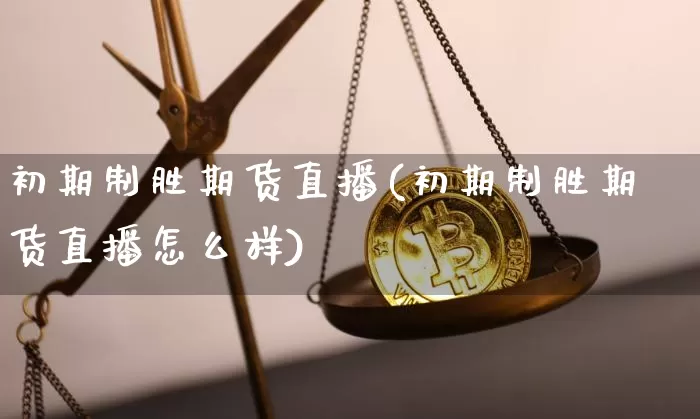 初期制胜期货直播(初期制胜期货直播怎么样)_https://www.dcjwmf.com_上期所_第1张
