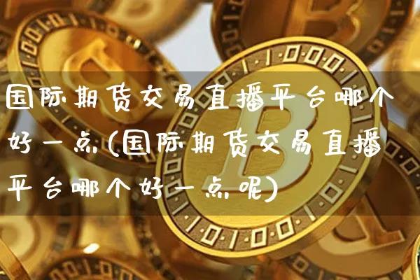 国际期货交易直播平台哪个好一点(国际期货交易直播平台哪个好一点呢)_https://www.dcjwmf.com_中金所_第1张