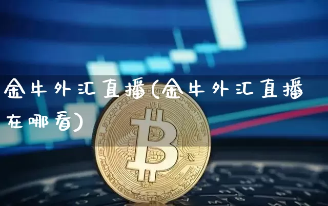 金牛外汇直播(金牛外汇直播在哪看)_https://www.dcjwmf.com_广期所_第1张