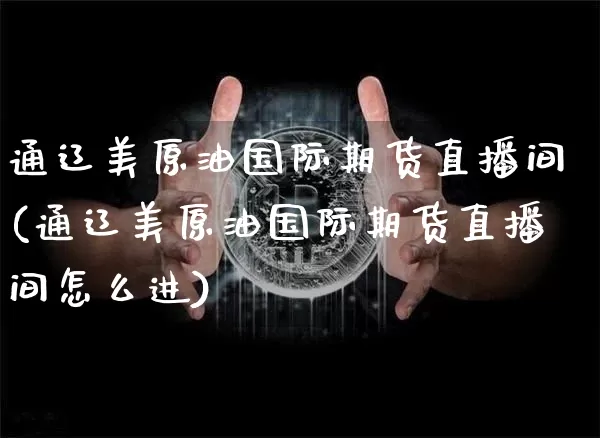 通辽美原油国际期货直播间(通辽美原油国际期货直播间怎么进)_https://www.dcjwmf.com_中金所_第1张