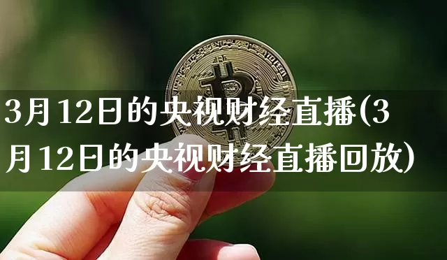 3月12日的央视财经直播(3月12日的央视财经直播回放)_https://www.dcjwmf.com_上期能源_第1张