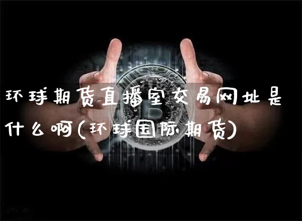 环球期货直播室交易网址是什么啊(环球国际期货)_https://www.dcjwmf.com_上期所_第1张