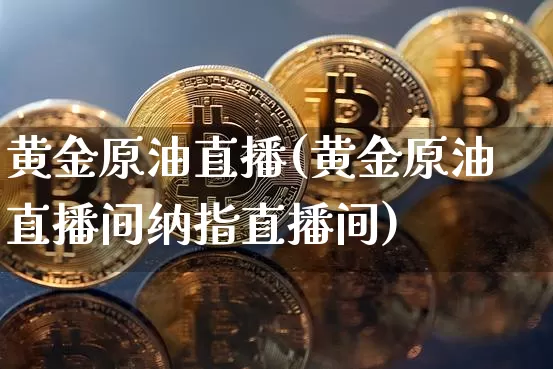 黄金原油直播(黄金原油直播间纳指直播间)_https://www.dcjwmf.com_郑商所_第1张