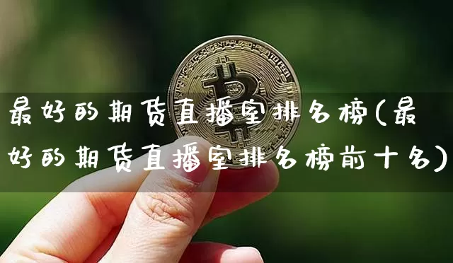 最好的期货直播室排名榜(最好的期货直播室排名榜前十名)_https://www.dcjwmf.com_上期能源_第1张
