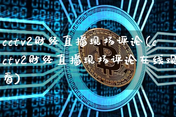 cctv2财经直播现场评论(cctv2财经直播现场评论在线观看)_https://www.dcjwmf.com_郑商所_第1张