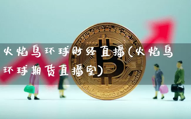 火焰鸟环球财经直播(火焰鸟环球期货直播室)_https://www.dcjwmf.com_上期所_第1张