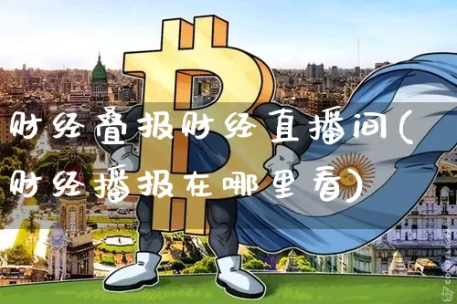 财经叠报财经直播间(财经播报在哪里看)_https://www.dcjwmf.com_上期所_第1张
