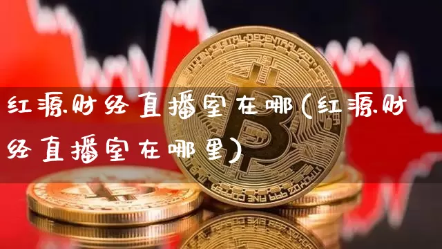 红源财经直播室在哪(红源财经直播室在哪里)_https://www.dcjwmf.com_郑商所_第1张
