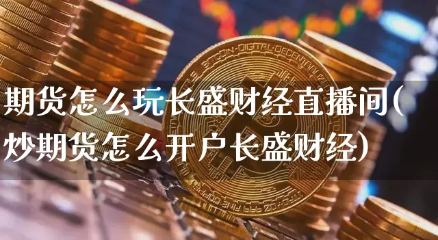 期货怎么玩长盛财经直播间(炒期货怎么开户长盛财经)_https://www.dcjwmf.com_上期所_第1张