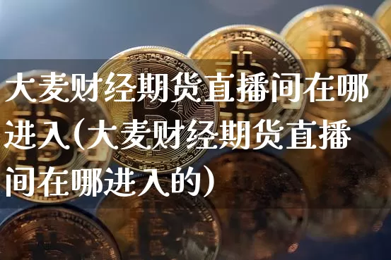 大麦财经期货直播间在哪进入(大麦财经期货直播间在哪进入的)_https://www.dcjwmf.com_中金所_第1张