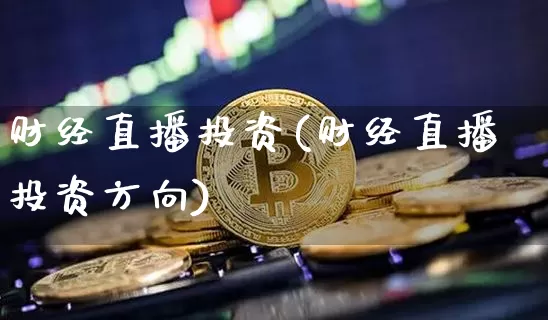 财经直播投资(财经直播投资方向)_https://www.dcjwmf.com_广期所_第1张
