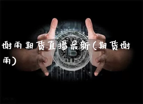 谢雨期货直播最新(期货谢雨)_https://www.dcjwmf.com_广期所_第1张