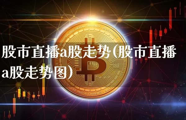 股市直播a股走势(股市直播a股走势图)_https://www.dcjwmf.com_大商所_第1张