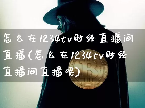 怎么在1234tv财经直播间直播(怎么在1234tv财经直播间直播呢)_https://www.dcjwmf.com_上期所_第1张