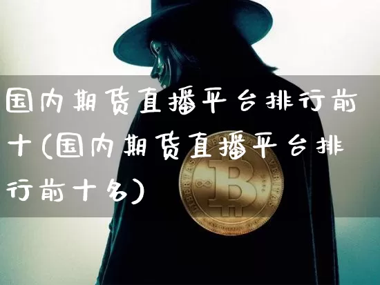 国内期货直播平台排行前十(国内期货直播平台排行前十名)_https://www.dcjwmf.com_上期所_第1张