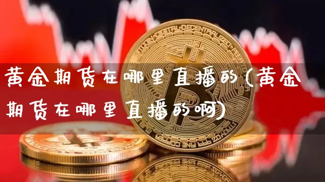 黄金期货在哪里直播的(黄金期货在哪里直播的啊)_https://www.dcjwmf.com_上期所_第1张
