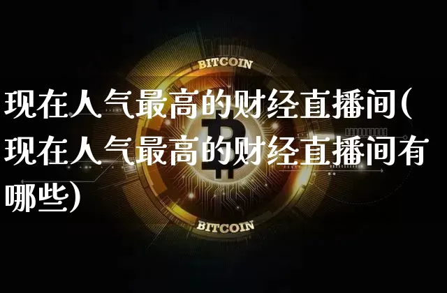 现在人气最高的财经直播间(现在人气最高的财经直播间有哪些)_https://www.dcjwmf.com_广期所_第1张