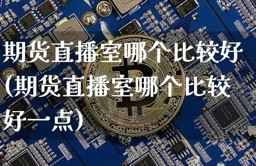 期货直播室哪个比较好(期货直播室哪个比较好一点)_https://www.dcjwmf.com_上期能源_第1张