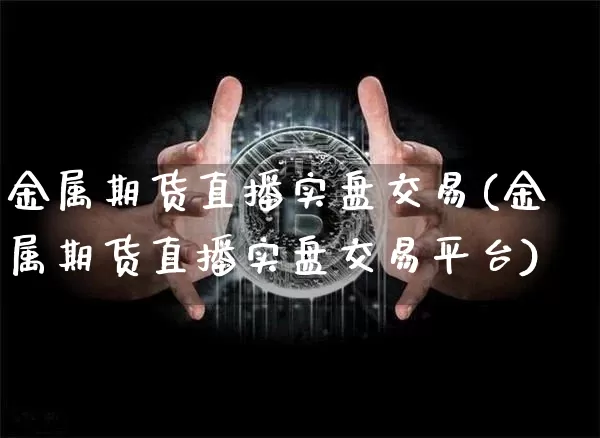 金属期货直播实盘交易(金属期货直播实盘交易平台)_https://www.dcjwmf.com_中金所_第1张