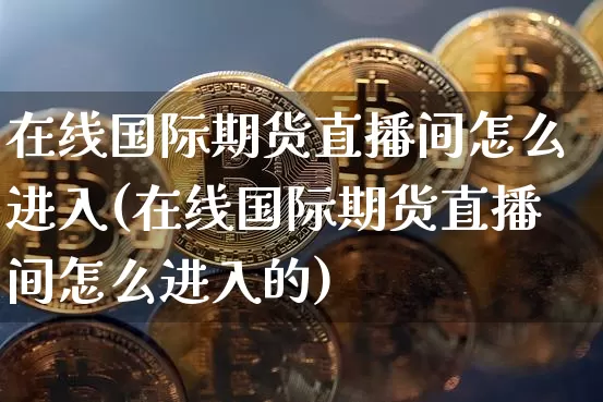 在线国际期货直播间怎么进入(在线国际期货直播间怎么进入的)_https://www.dcjwmf.com_上期所_第1张