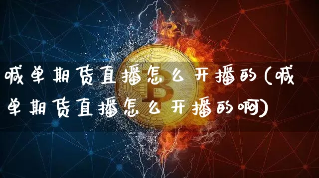 喊单期货直播怎么开播的(喊单期货直播怎么开播的啊)_https://www.dcjwmf.com_上期能源_第1张