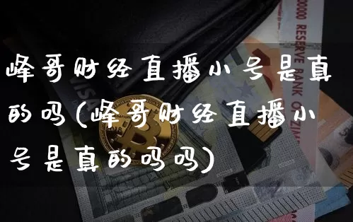 峰哥财经直播小号是真的吗(峰哥财经直播小号是真的吗吗)_https://www.dcjwmf.com_广期所_第1张