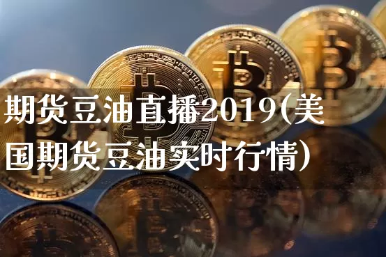 期货豆油直播2019(美国期货豆油实时行情)_https://www.dcjwmf.com_郑商所_第1张