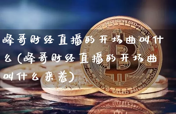 峰哥财经直播的开场曲叫什么(峰哥财经直播的开场曲叫什么来着)_https://www.dcjwmf.com_上期所_第1张