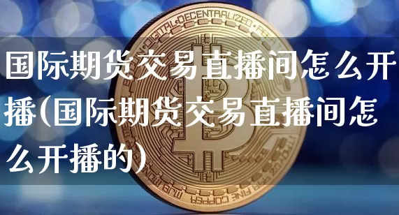 国际期货交易直播间怎么开播(国际期货交易直播间怎么开播的)_https://www.dcjwmf.com_广期所_第1张