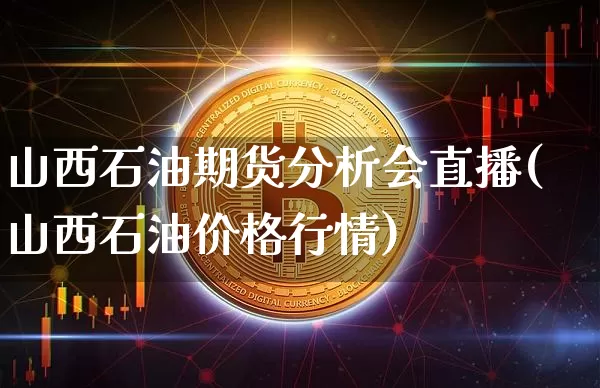 山西石油期货分析会直播(山西石油价格行情)_https://www.dcjwmf.com_中金所_第1张