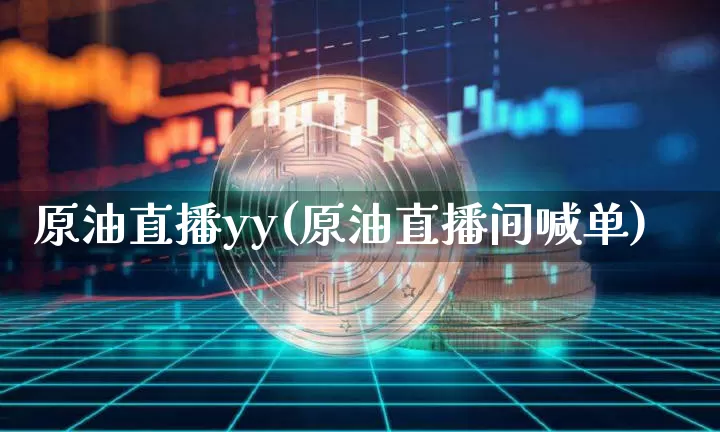 原油直播yy(原油直播间喊单)_https://www.dcjwmf.com_上期能源_第1张