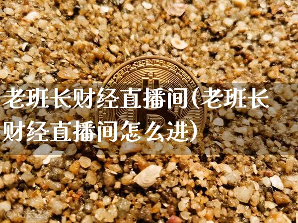 老班长财经直播间(老班长财经直播间怎么进)_https://www.dcjwmf.com_中金所_第1张