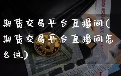 期货交易平台直播间(期货交易平台直播间怎么进)_https://www.dcjwmf.com_上期能源_第1张