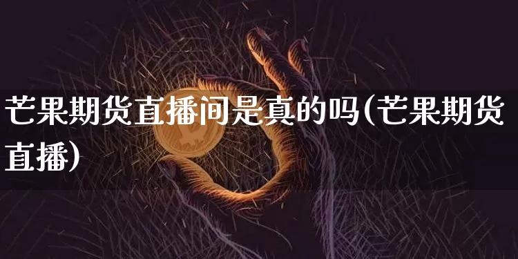 芒果期货直播间是真的吗(芒果期货直播)_https://www.dcjwmf.com_上期所_第1张